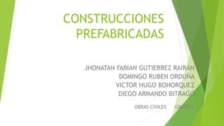 CONSTRUCCIONES
PREFABRICADAS
JHONATAN FABIAN GUTIERREZ RAIRAN
DOMINGO RUBEN ORDUÑA
VICTOR HUGO BOHORQUEZ
DIEGO ARMANDO BITRAGO
OBRAS CIVILES GRUPO 2
 