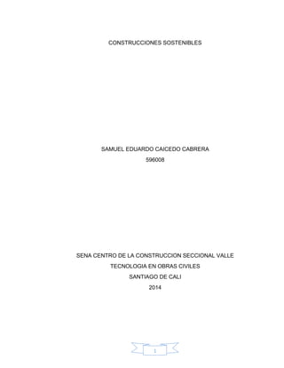 CONSTRUCCIONES SOSTENIBLES

SAMUEL EDUARDO CAICEDO CABRERA
596008

SENA CENTRO DE LA CONSTRUCCION SECCIONAL VALLE
TECNOLOGIA EN OBRAS CIVILES
SANTIAGO DE CALI
2014

1

 