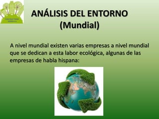 ANÁLISIS DEL ENTORNO 
(Mundial) 
A nivel mundial existen varias empresas a nivel mundial 
que se dedican a esta labor ecológica, algunas de las 
empresas de habla hispana: 
 