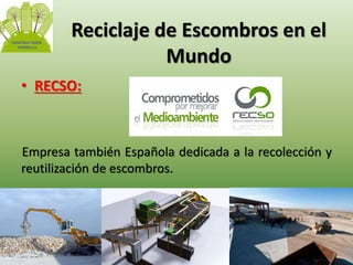 Reciclaje de Escombros en el 
Mundo 
• RECSO: 
Empresa también Española dedicada a la recolección y 
reutilización de escombros. 
 