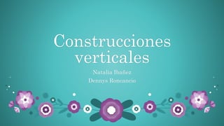 Construcciones
verticales
Natalia Ibañez
Dennys Roncancio
 