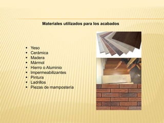 Yeso
 Cerámica
 Madera
 Mármol
 Hierro o Aluminio
 Impermeabilizantes
 Pintura
 Ladrillos
 Piezas de mampostería
Materiales utilizados para los acabados
 