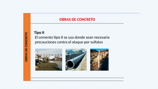 OBRAS
DE
CONCRETO
OBRAS DE CONCRETO
Tipo II
El cemento tipo II se usa donde sean necesaria
precauciones contra el ataque por sulfatos
 