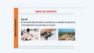 OBRAS
DE
CONCRETO
OBRAS DE CONCRETO
Tipo III
El cemento tipo III ofrece resistencia a edades tempranas,
normalmente una semana o menos
 