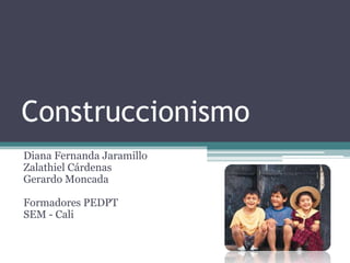 Construccionismo
Diana Fernanda Jaramillo
Zalathiel Cárdenas
Gerardo Moncada
Formadores PEDPT
SEM - Cali
 