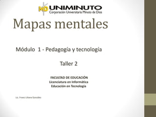 Mapas mentales
Módulo 1 - Pedagogía y tecnología

                                      Taller 2

                                FACULTAD DE EDUCACIÓN
                               Licenciatura en Informática
                                 Educación en Tecnología


Lic. Franci Liliana González
 
