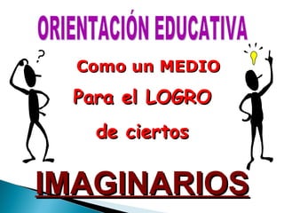 IMAGINARIOS Como un MEDIO Para el LOGRO de ciertos ORIENTACIÓN EDUCATIVA 