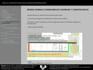 ESTUDIO GORDILLO CONSECUENCIAS CULTURALES Y CLIMATOLOGICAS El policarbonato celular termicamente adecuado La plantación regula la temperatura y tiene valor estético El entorno verde, las plantas y la homogenidad de los materiales cosiguen la mimetización  - Utiliza plantas xerofilas 1. HISTORIA 2. DEFINICIÓN 3. CLASIFICACIÓN 4. VENTAJAS Y DESVENTAJAS 5. ESTUDIO GORDILLO 5.1.  DESCRIPCIÓN  5.2. SITUACIÓN,  ENTORNO CULTURAL Y  CLIMA  5..3. CONSECUENCIAS CULTURALES Y CLIMATOLÓGICAS   5.4. EXIJENCIAS TÉCNICAS Y DE ESTÉTICA  5..5. SISTEMA ESTRUCTURAL   5..5.1. ELEMENTOS BERTIKALES  5..5.2. ELEMENTOS HORIZONTALES 5. 5.3.  ELEMENTOS BEGETALES VERTICALES 5. 5.4. ELEMENTOS VEGETALES HORIZONTALES 5. 5.5. VENTANAS  6. MEDIATEKA EN SENDAI 7. VELODROMO Y PISCINA EN BERLIN Autores:  Nerea Atutxa,  Aitzol Bizkarguenaga, Jon Borrajo, Ander Enziondo, Ibai Esteibarlanda, Marta Fernandez,  Patxi Etxeandia, Jon Lopez, Aroa Ruiz Imagen: Revista Croquis , Abalos&Herreros, cero9, no.mad TEMA 8: CONSTRUCCION PARCIALMENTE INDUSTRIALIZADA CONSTRUCCIÓN III  5 º CURSO AÑO 2.009-2.010 ESCUELA TÉCNICA SUPERIOR DE ARQUITECTURA DE SAN SEBASTIAN  UNIVERSIDAD DEL PAÍS VASCO 