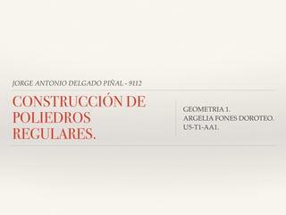 JORGE ANTONIO DELGADO PIÑAL - 9112
CONSTRUCCIÓN DE
POLIEDROS
REGULARES.
GEOMETRIA 1.
ARGELIA FONES DOROTEO.
U5-T1-AA1.
 