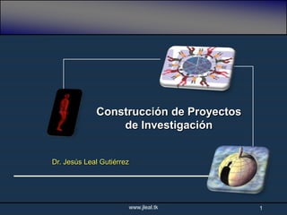 Construcción de Proyectos
                 de Investigación


Dr. Jesús Leal Gutiérrez




                           www.jleal.tk   1
 