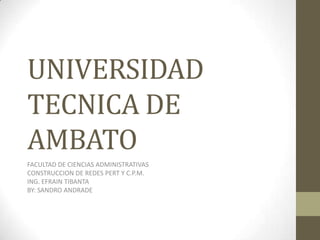 UNIVERSIDAD TECNICA DE AMBATO FACULTAD DE CIENCIAS ADMINISTRATIVAS CONSTRUCCION DE REDES PERT Y C.P.M. ING. EFRAIN TIBANTA BY: SANDRO ANDRADE 