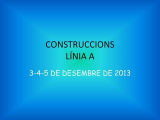 CONSTRUCCIONS
LÍNIA A
3-4-5 DE DESEMBRE DE 2013

 