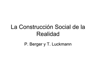 La Construcción Social de la
Realidad
P. Berger y T. Luckmann
 
