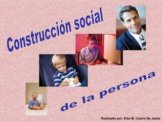 Construcción social de la persona Realizado por: Elsa M. Castro De Jesús 