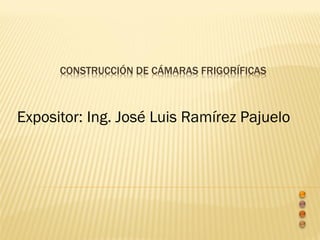 CONSTRUCCIÓN DE CÁMARAS FRIGORÍFICAS
Expositor: Ing. José Luis Ramírez Pajuelo
 