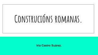 Construcións romanas.
Iria Castro Suárez.
 
