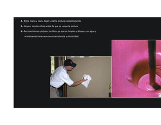 4.- Entre mano y mano dejar secar la pintura completamente. 
5.- Limpiar los utensilios antes de que se seque la pintura. 
6.- Recomendamos pinturas acrílicas ya que se limpian y diluyen con agua y 
actualmente tienen excelente resistencia y elasticidad. 
 