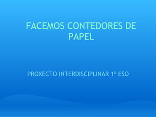 FACEMOS CONTEDORES DE PAPEL PROXECTO INTERDISCIPLINAR 1º ESO 
