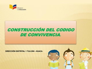 CONSTRUCCIÓN DEL CODIGO
DE CONVIVENCIA.

DIRECCIÓN DISTRITAL 1 TULCÁN - HUACA.

 
