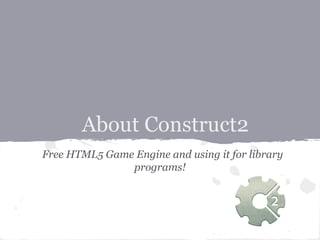 About Construct2
Free HTML5 Game Engine and using it for library
               programs!
 