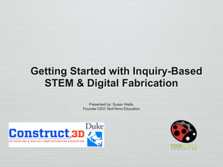 Getting Started with Inquiry-Based
STEM & Digital Fabrication
Presented by: Susan Wells,
Founder CEO TechTerra Education
 