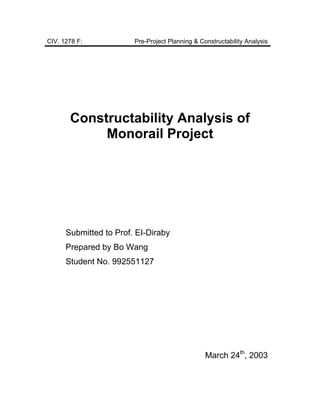 CIV. 1278 F: Pre-Project Planning & Constructability Analysis
Constructability Analysis of
Monorail Project
Submitted to Prof. EI-Diraby
Prepared by Bo Wang
Student No. 992551127
March 24th
, 2003
 