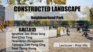 CONSTRUCTED LANDSCAPE
Neighbourhood Park
● Lecturer : Miss Iffa
C.H.I.T.S (2)
● Ignatius Jee Shao Iang
● Sim Chia Ting
● Hirendran Sivaganam
● Terence Tan Peng Ong
● Seet Tiong Hong
 
