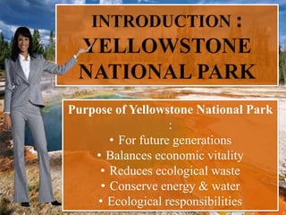 Purpose of Yellowstone National Park
:
• For future generations
• Balances economic vitality
• Reduces ecological waste
• Conserve energy & water
• Ecological responsibilities
 