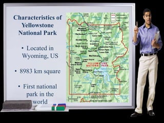 Characteristics of
Yellowstone
National Park
• Located in
Wyoming, US
• 8983 km square
• First national
park in the
world
 