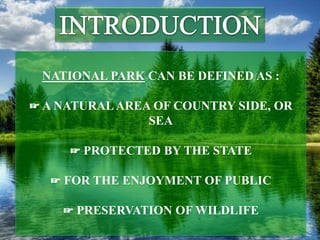 NATIONAL PARK CAN BE DEFINED AS :
☞ A NATURAL AREA OF COUNTRY SIDE, OR
SEA
☞ PROTECTED BY THE STATE
☞ FOR THE ENJOYMENT OF PUBLIC
☞ PRESERVATION OF WILDLIFE
 