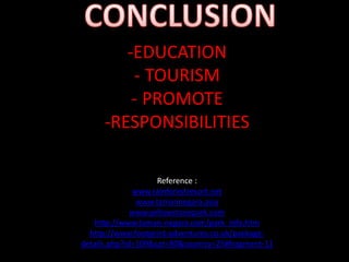 -EDUCATION
- TOURISM
- PROMOTE
-RESPONSIBILITIES
Reference :
www.rainforestresort.net
www.tamannegara.asia
www.yellowstonepark.com
http://www.taman-negara.com/park_info.htm
http://www.footprint-adventures.co.uk/package-
details.php?id=109&cat=80&country=25#fragment-11
 