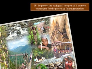 ⌦ To protect the ecological integrity of 1 or more
ecosystems for the present & future generations
 
