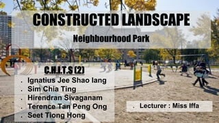 CONSTRUCTED LANDSCAPE
Neighbourhood Park
● Lecturer : Miss Iffa
C.H.I.T.S (2)
● Ignatius Jee Shao Iang
● Sim Chia Ting
● Hirendran Sivaganam
● Terence Tan Peng Ong
● Seet Tiong Hong
 