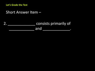 Let’s Grade the Test 
Short Answer Item – 
2. _____________ consists primarily of 
____________ and _____________. 
 