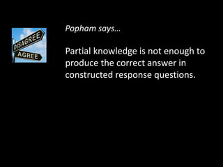 Popham says… 
Partial knowledge is not enough to 
produce the correct answer in 
constructed response questions. 
 
