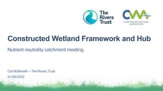 Nutrient neutrality catchment meeting
01/08/2022
Constructed Wetland Framework and Hub
Cat McIlwraith – The Rivers Trust
 