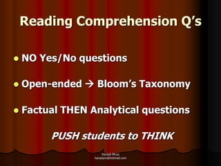 Reading Comprehension Q’s

   NO Yes/No questions

   Open-ended  Bloom’s Taxonomy

   Factual THEN Analytical questions

         PUSH students to THINK
                      Hanadi Mirza
                  hanadym@hotmail.com
 