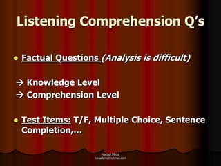 Listening Comprehension Q’s

   Factual Questions (Analysis is difficult)

 Knowledge Level
 Comprehension Level

   Test Items: T/F, Multiple Choice, Sentence
    Completion,…

                         Hanadi Mirza
                     hanadym@hotmail.com
 