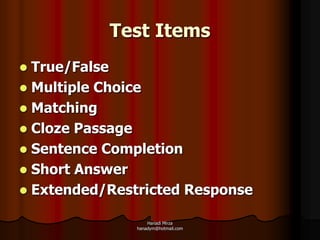 Test Items
 True/False
 Multiple Choice
 Matching
 Cloze Passage
 Sentence Completion
 Short Answer
 Extended/Restricted Response

                   Hanadi Mirza
               hanadym@hotmail.com
 
