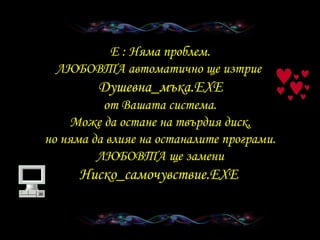 E :  Няма проблем . ЛЮБОВТА автоматично ще изтрие     Душевна _ мъка .EXE   от Вашата система . Може да остане на твърдия диск , но няма да влияе на останалите програми . ЛЮБОВТА   ще замени  Ниско _ самочувствие .EXE   