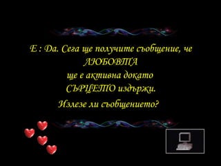 E :  Да .  Сега ще получите съобщение, че   ЛЮБОВТА ще е активна докато   СЪРЦЕТО   издържи . Излезе ли съобщението ?   