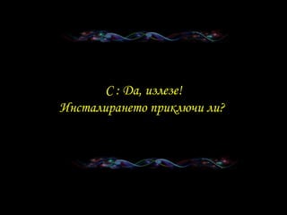 C :  Да, излезе ! Инсталирането приключи ли ?  