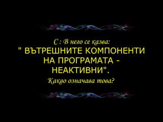C :  В него се казва: "  ВЪТРЕШНИТЕ КОМПОНЕНТИ НА ПРОГРАМАТА - НЕАКТИВНИ ".   Какво означава това ?   