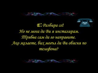   E : Разбира се ! Но не мога да Ви я инсталирам . Трябва сам да го направите .  Ако желаете, бих могъл да Ви обясня по телефона ?   