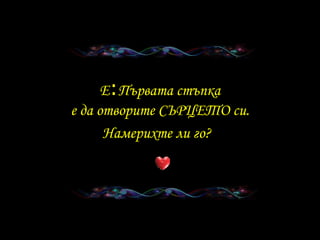 E : Първата стъпка е да отворите СЪРЦЕТО си . Намерихте ли го ?   