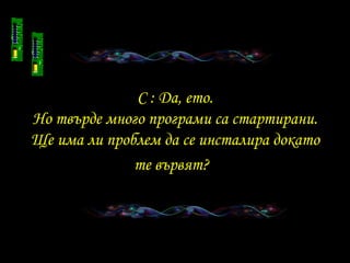 C :  Да, ето . Но твърде много програми са стартирани . Ще има ли проблем да се инсталира докато те вървят ?   