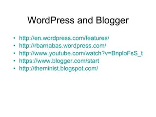 WordPress and Blogger http://en.wordpress.com/features/ http://rbarnabas.wordpress.com/ http://www.youtube.com/watch?v=BnploFsS_tY https://www.blogger.com/start http://theminist.blogspot.com/ 
