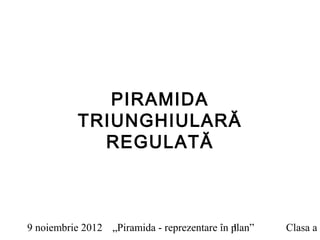PIRAMIDA
           TRIUNGHIULARĂ
             REGULATĂ



9 noiembrie 2012 „Piramida - reprezentare în plan”
                                             1       Clasa a V
 