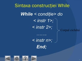 Sintaxa construcţiei  While While  < condiţie>  do     < instr 1>;   < instr 2>; …… .   < instr n>; End ; Corpul ciclului 
