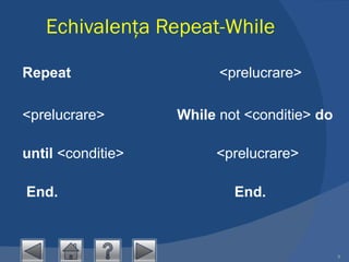 Echivalenţa Repeat-While Repeat                                 <prelucrare>   <prelucrare>         While  not <conditie>  do until  <conditie>                <prelucrare>      End.                                          End.   